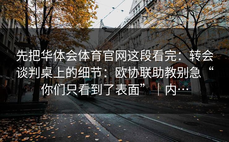先把华体会体育官网这段看完：转会谈判桌上的细节：欧协联助教别急“你们只看到了表面”｜内…