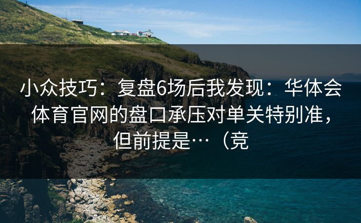 小众技巧：复盘6场后我发现：华体会体育官网的盘口承压对单关特别准，但前提是…（竞