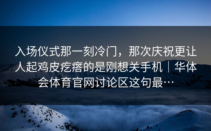 入场仪式那一刻冷门，那次庆祝更让人起鸡皮疙瘩的是刚想关手机｜华体会体育官网讨论区这句最…