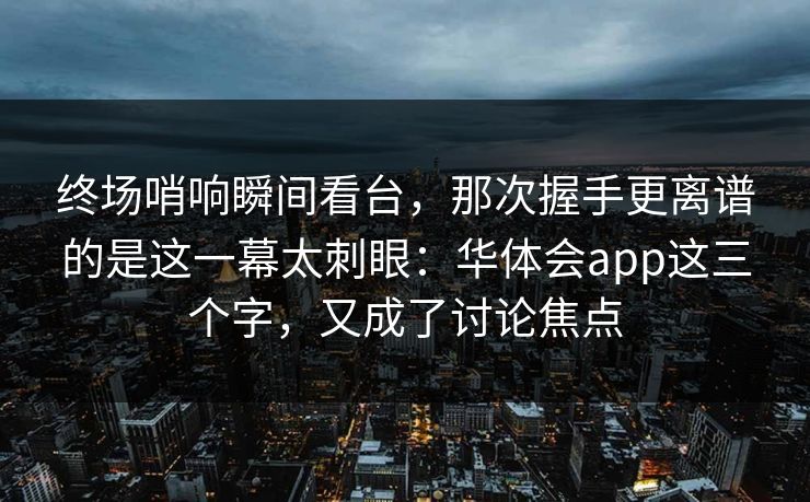 终场哨响瞬间看台，那次握手更离谱的是这一幕太刺眼：华体会app这三个字，又成了讨论焦点