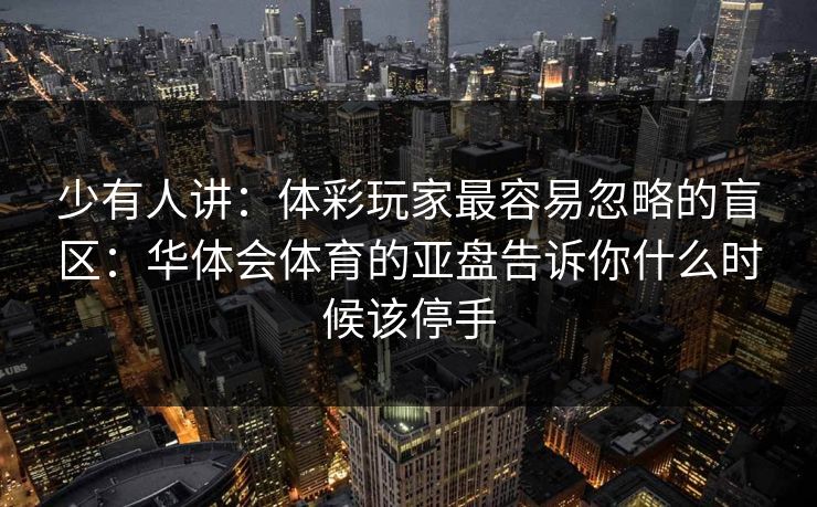 少有人讲：体彩玩家最容易忽略的盲区：华体会体育的亚盘告诉你什么时候该停手