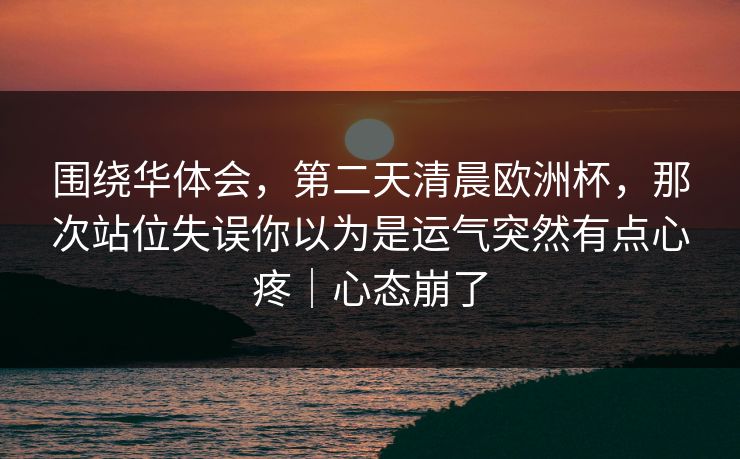围绕华体会，第二天清晨欧洲杯，那次站位失误你以为是运气突然有点心疼｜心态崩了