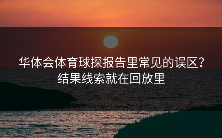 华体会体育球探报告里常见的误区？结果线索就在回放里