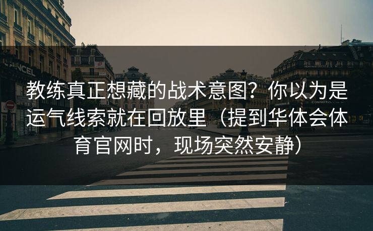 教练真正想藏的战术意图？你以为是运气线索就在回放里（提到华体会体育官网时，现场突然安静）