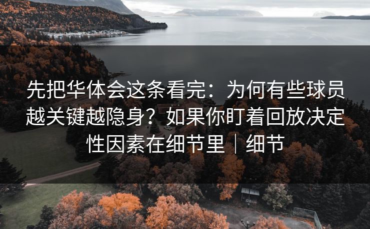 先把华体会这条看完:为何有些球员越关键越隐身?如果你盯着回放决定性因素在细节里|细节 先把华体会这条看完:为何有些球员越关键越隐身?如果你盯着回放决定性因素在细节里|细节