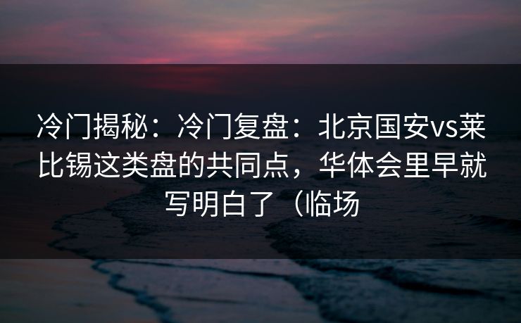 冷门揭秘：冷门复盘：北京国安vs莱比锡这类盘的共同点，华体会里早就写明白了（临场