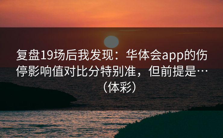 复盘19场后我发现：华体会app的伤停影响值对比分特别准，但前提是…（体彩）