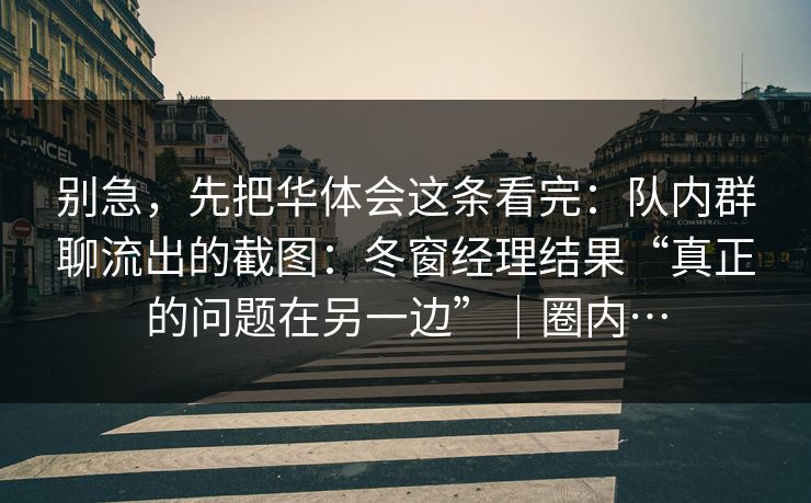 别急，先把华体会这条看完：队内群聊流出的截图：冬窗经理结果“真正的问题在另一边”｜圈内…