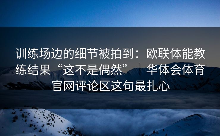 训练场边的细节被拍到：欧联体能教练结果“这不是偶然”｜华体会体育官网评论区这句最扎心