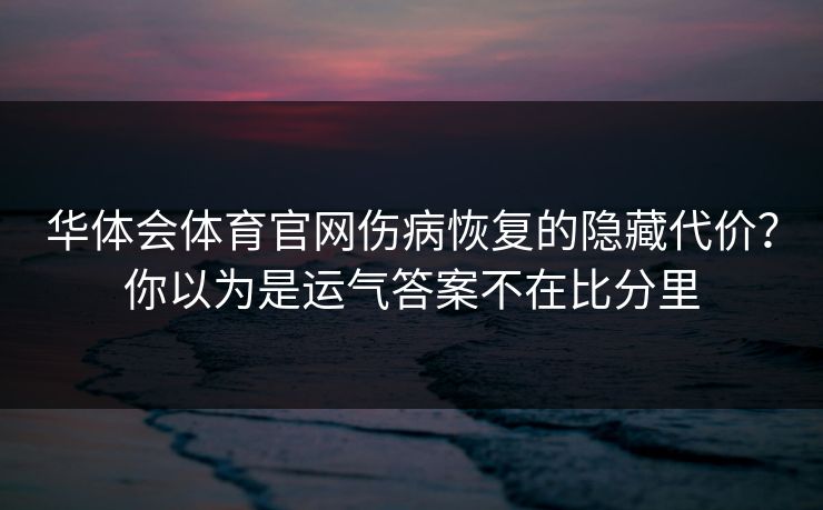 华体会体育官网伤病恢复的隐藏代价?你以为是运气答案不在比分里 华体会体育官网伤病恢复的隐藏代价?你以为是运气答案不在比分里