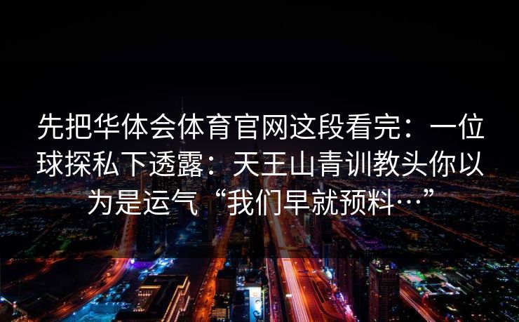先把华体会体育官网这段看完:一位球探私下透露:天王山青训教头你以为是运气“我们早就预料…” 先把华体会体育官网这段看完:一位球探私下透露:天王山青训教头你以为是运气“我们早就预料…”