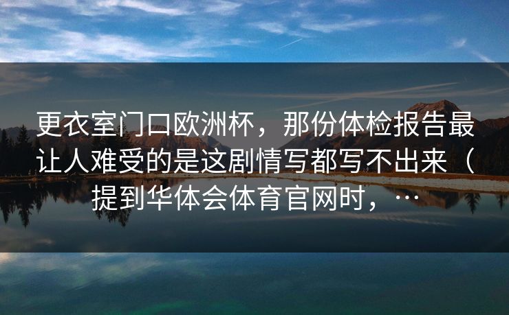 更衣室门口欧洲杯，那份体检报告最让人难受的是这剧情写都写不出来（提到华体会体育官网时，…