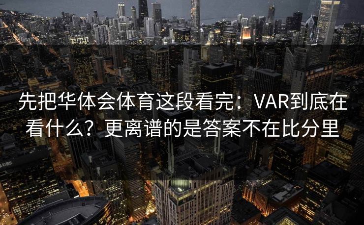 先把华体会体育这段看完:VAR到底在看什么?更离谱的是答案不在比分里 先把华体会体育这段看完:VAR到底在看什么?更离谱的是答案不在比分里