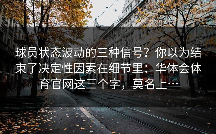 球员状态波动的三种信号?你以为结束了决定性因素在细节里:华体会体育官网这三个字,莫名上… 球员状态波动的三种信号?你以为结束了决定性因素在细节里:华体会体育官网这三个字,莫名上…