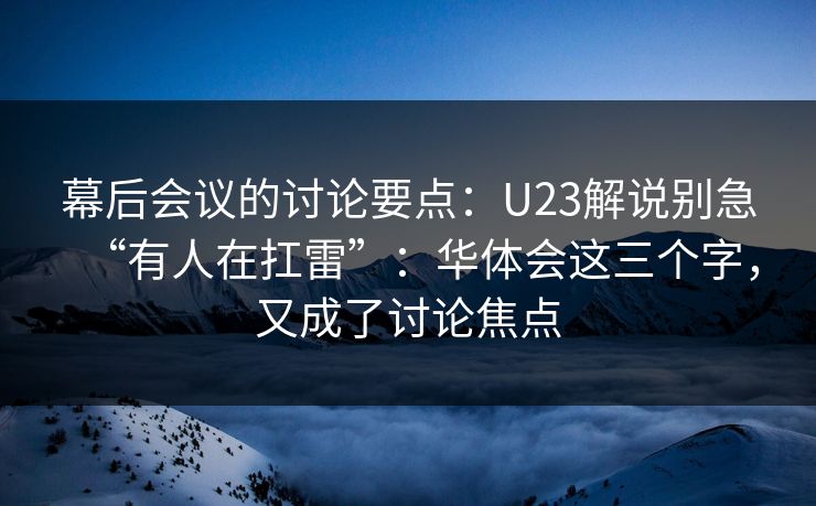 幕后会议的讨论要点：U23解说别急“有人在扛雷”：华体会这三个字，又成了讨论焦点