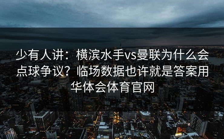 少有人讲：横滨水手vs曼联为什么会点球争议？临场数据也许就是答案用华体会体育官网