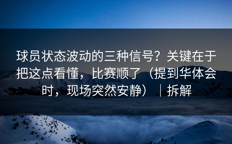 球员状态波动的三种信号？关键在于把这点看懂，比赛顺了（提到华体会时，现场突然安静）｜拆解