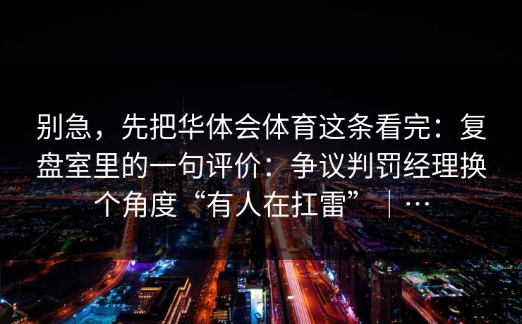 别急，先把华体会体育这条看完：复盘室里的一句评价：争议判罚经理换个角度“有人在扛雷”｜…