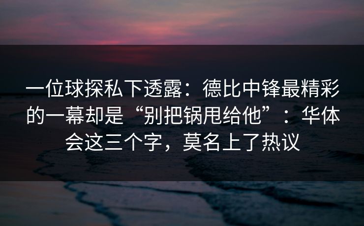 一位球探私下透露：德比中锋最精彩的一幕却是“别把锅甩给他”：华体会这三个字，莫名上了热议