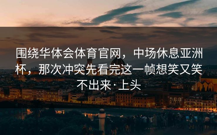 围绕华体会体育官网，中场休息亚洲杯，那次冲突先看完这一帧想笑又笑不出来·上头