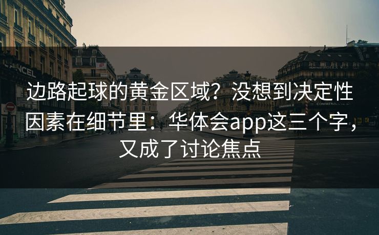 边路起球的黄金区域？没想到决定性因素在细节里：华体会app这三个字，又成了讨论焦点