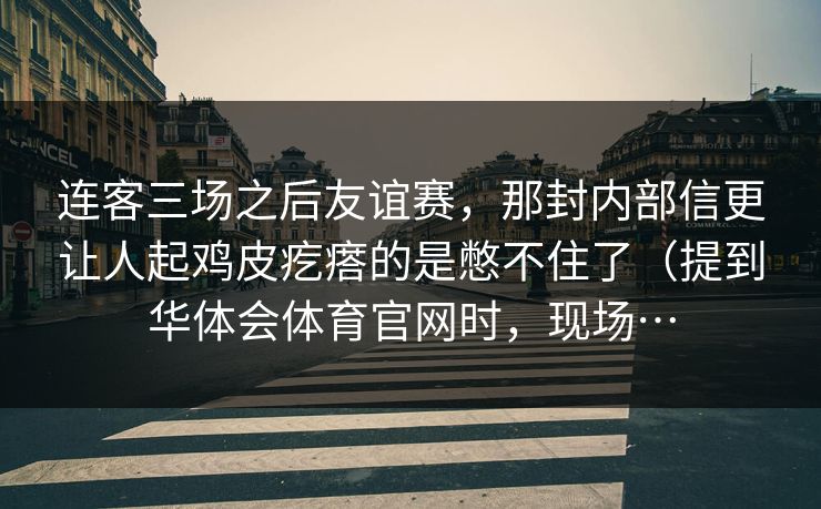 连客三场之后友谊赛，那封内部信更让人起鸡皮疙瘩的是憋不住了（提到华体会体育官网时，现场…