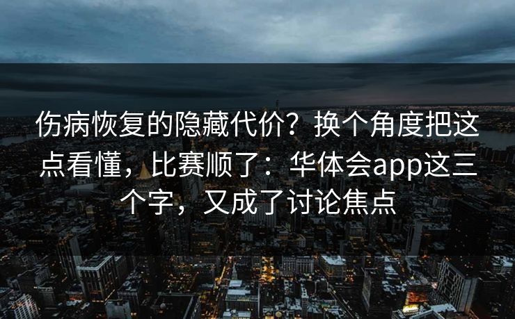 伤病恢复的隐藏代价?换个角度把这点看懂,比赛顺了:华体会app这三个字,又成了讨论焦点 伤病恢复的隐藏代价?换个角度把这点看懂,比赛顺了:华体会app这三个字,又成了讨论焦点