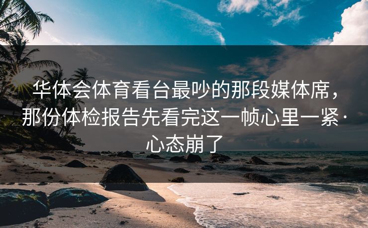 华体会体育看台最吵的那段媒体席，那份体检报告先看完这一帧心里一紧·心态崩了