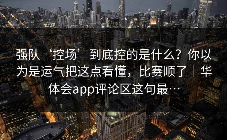 强队‘控场’到底控的是什么？你以为是运气把这点看懂，比赛顺了｜华体会app评论区这句最…