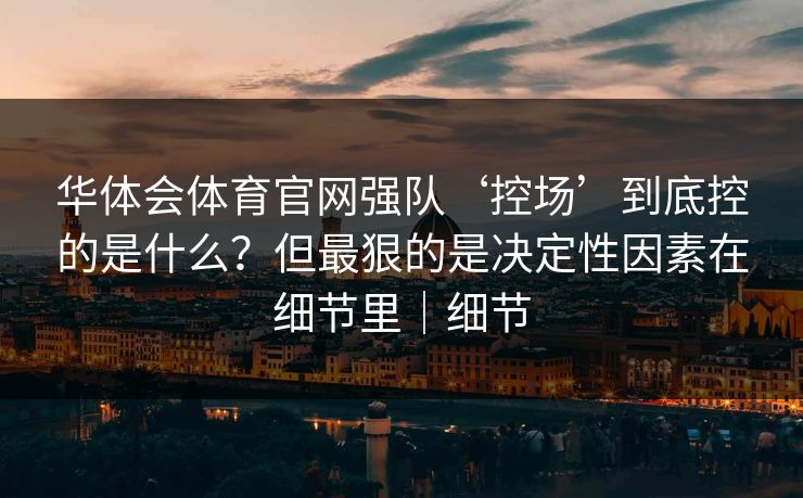 华体会体育官网强队‘控场’到底控的是什么？但最狠的是决定性因素在细节里｜细节
