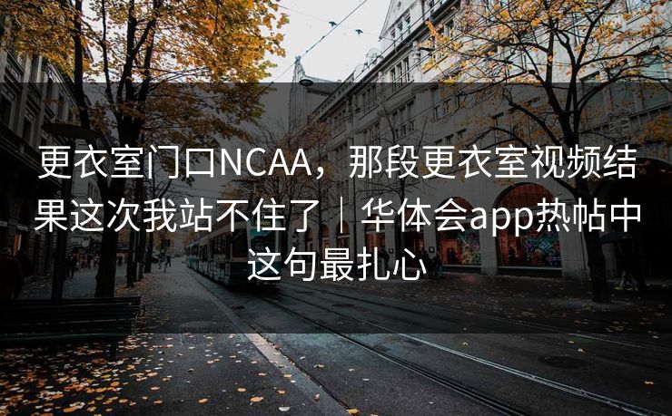 更衣室门口NCAA，那段更衣室视频结果这次我站不住了｜华体会app热帖中这句最扎心