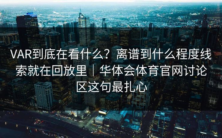 VAR到底在看什么?离谱到什么程度线索就在回放里|华体会体育官网讨论区这句最扎心 VAR到底在看什么?离谱到什么程度线索就在回放里|华体会体育官网讨论区这句最扎心