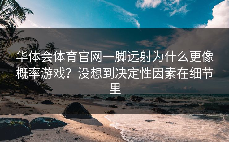 华体会体育官网一脚远射为什么更像概率游戏？没想到决定性因素在细节里