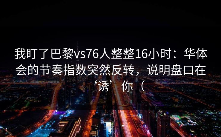 我盯了巴黎vs76人整整16小时：华体会的节奏指数突然反转，说明盘口在‘诱’你（