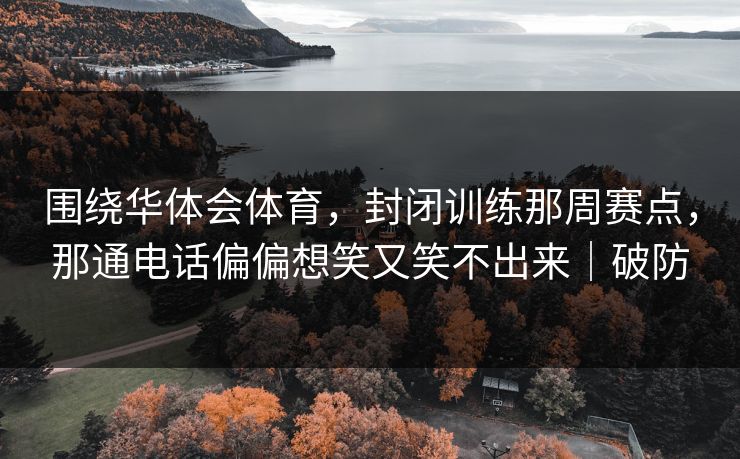 围绕华体会体育，封闭训练那周赛点，那通电话偏偏想笑又笑不出来｜破防
