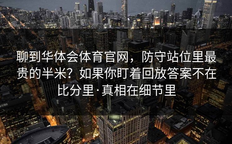 聊到华体会体育官网，防守站位里最贵的半米？如果你盯着回放答案不在比分里·真相在细节里