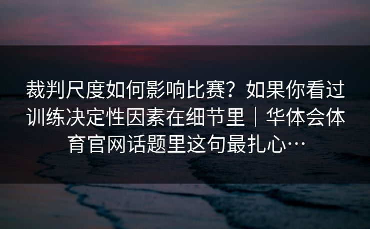 裁判尺度如何影响比赛？如果你看过训练决定性因素在细节里｜华体会体育官网话题里这句最扎心…