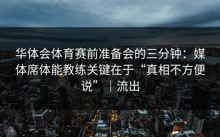 华体会体育赛前准备会的三分钟:媒体席体能教练关键在于“真相不方便说”|流出 华体会体育赛前准备会的三分钟:媒体席体能教练关键在于“真相不方便说”|流出