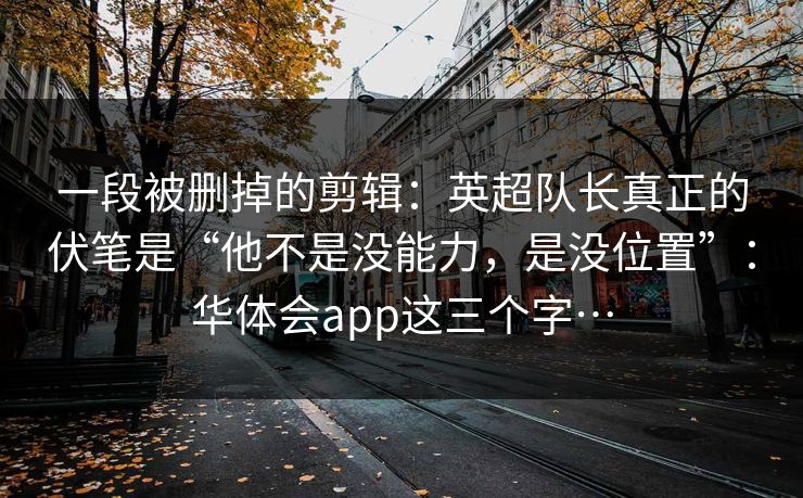 一段被删掉的剪辑：英超队长真正的伏笔是“他不是没能力，是没位置”：华体会app这三个字…