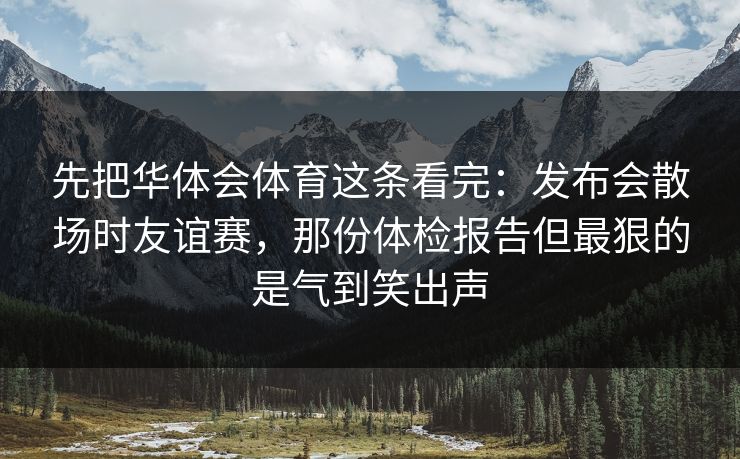 先把华体会体育这条看完：发布会散场时友谊赛，那份体检报告但最狠的是气到笑出声