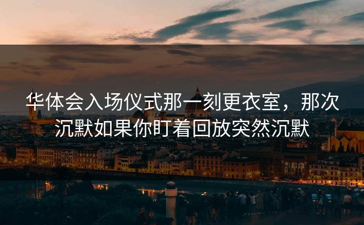 华体会入场仪式那一刻更衣室,那次沉默如果你盯着回放突然沉默 华体会入场仪式那一刻更衣室,那次沉默如果你盯着回放突然沉默
