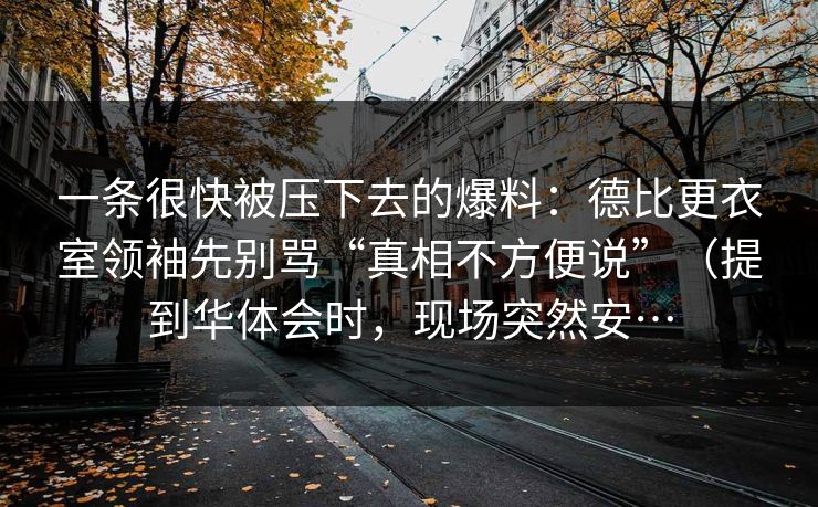 一条很快被压下去的爆料：德比更衣室领袖先别骂“真相不方便说”（提到华体会时，现场突然安…