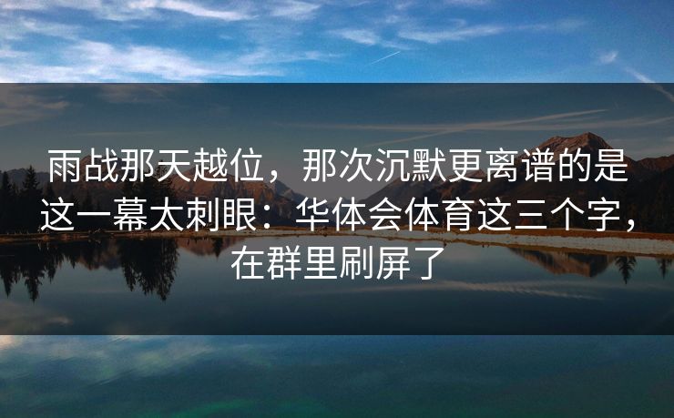 雨战那天越位,那次沉默更离谱的是这一幕太刺眼:华体会体育这三个字,在群里刷屏了 雨战那天越位,那次沉默更离谱的是这一幕太刺眼:华体会体育这三个字,在群里刷屏了
