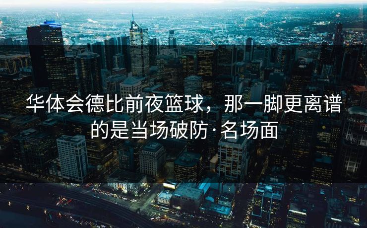 华体会德比前夜篮球，那一脚更离谱的是当场破防·名场面