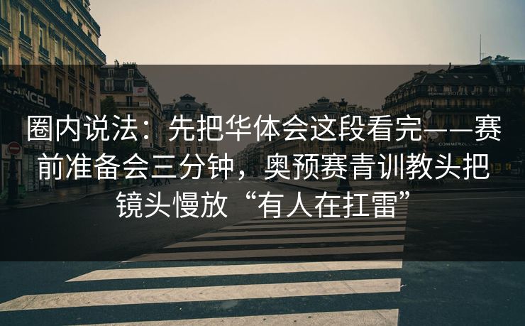 圈内说法:先把华体会这段看完——赛前准备会三分钟,奥预赛青训教头把镜头慢放“有人在扛雷” 圈内说法:先把华体会这段看完——赛前准备会三分钟,奥预赛青训教头把镜头慢放“有人在扛雷”