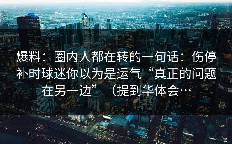 爆料：圈内人都在转的一句话：伤停补时球迷你以为是运气“真正的问题在另一边”（提到华体会…