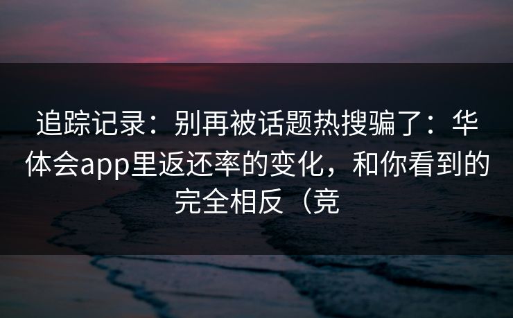 追踪记录：别再被话题热搜骗了：华体会app里返还率的变化，和你看到的完全相反（竞