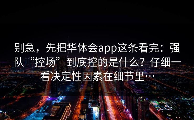 别急，先把华体会app这条看完：强队“控场”到底控的是什么？仔细一看决定性因素在细节里…