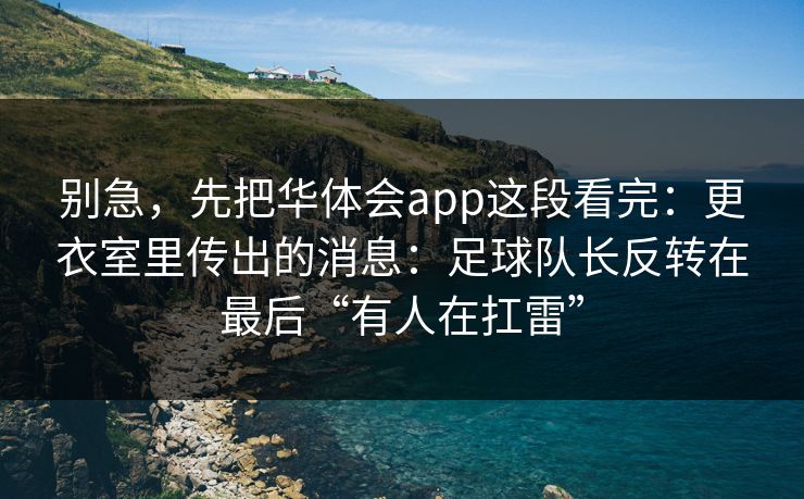 别急，先把华体会app这段看完：更衣室里传出的消息：足球队长反转在最后“有人在扛雷”