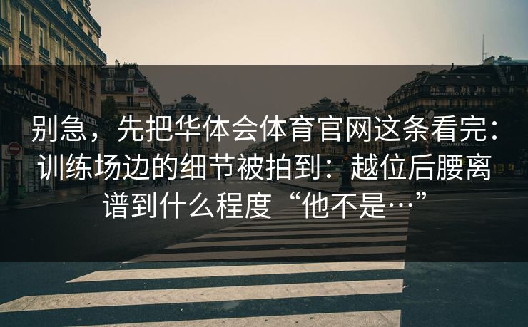 别急，先把华体会体育官网这条看完：训练场边的细节被拍到：越位后腰离谱到什么程度“他不是…”